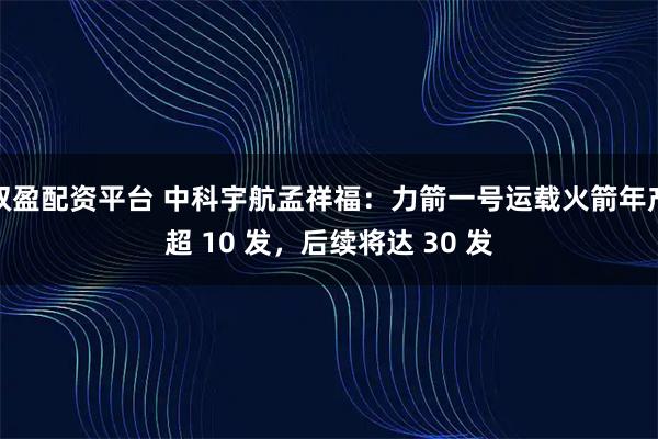 双盈配资平台 中科宇航孟祥福：力箭一号运载火箭年产超 10 发，后续将达 30 发