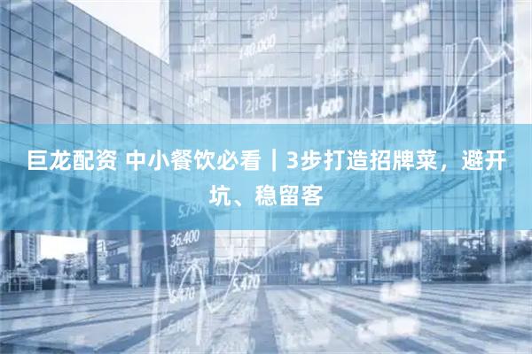 巨龙配资 中小餐饮必看｜3步打造招牌菜，避开坑、稳留客