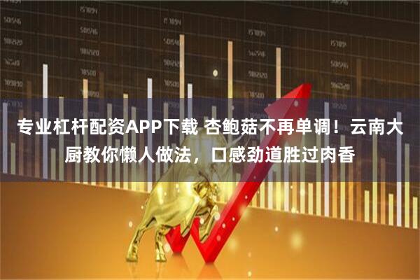 专业杠杆配资APP下载 杏鲍菇不再单调！云南大厨教你懒人做法，口感劲道胜过肉香