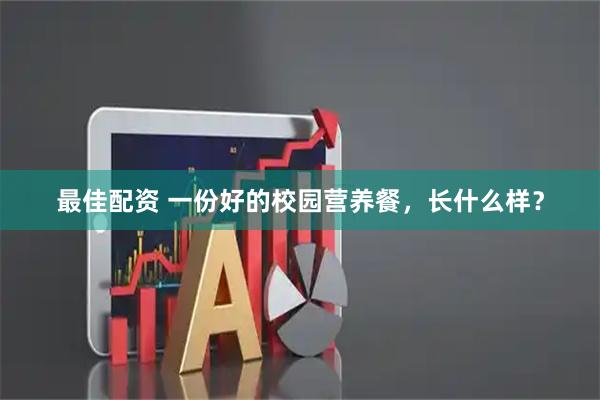 最佳配资 一份好的校园营养餐，长什么样？