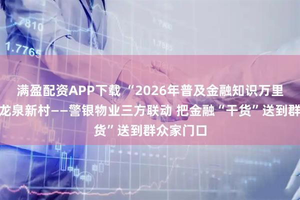 满盈配资APP下载 “2026年普及金融知识万里行”走进龙泉新村——警银物业三方联动 把金融“干货”送到群众家门口